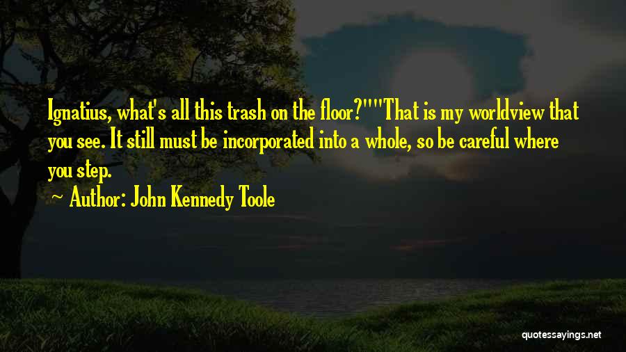 John Kennedy Toole Quotes: Ignatius, What's All This Trash On The Floor?that Is My Worldview That You See. It Still Must Be Incorporated Into