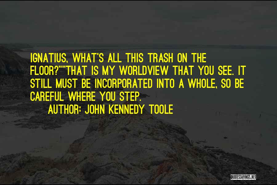 John Kennedy Toole Quotes: Ignatius, What's All This Trash On The Floor?that Is My Worldview That You See. It Still Must Be Incorporated Into