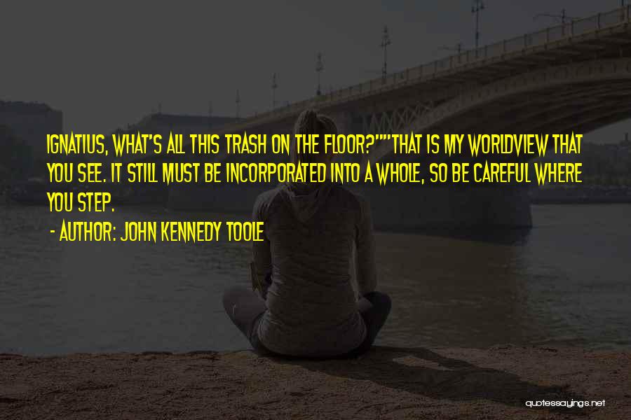 John Kennedy Toole Quotes: Ignatius, What's All This Trash On The Floor?that Is My Worldview That You See. It Still Must Be Incorporated Into