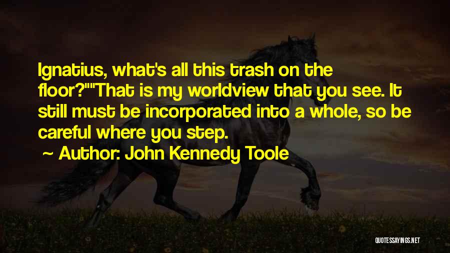 John Kennedy Toole Quotes: Ignatius, What's All This Trash On The Floor?that Is My Worldview That You See. It Still Must Be Incorporated Into