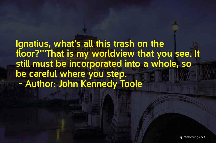 John Kennedy Toole Quotes: Ignatius, What's All This Trash On The Floor?that Is My Worldview That You See. It Still Must Be Incorporated Into