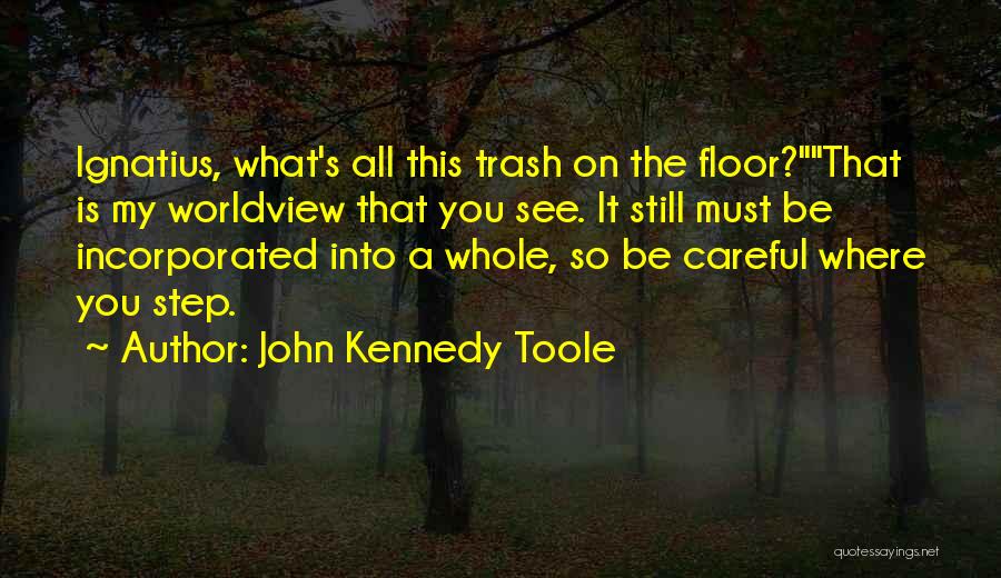 John Kennedy Toole Quotes: Ignatius, What's All This Trash On The Floor?that Is My Worldview That You See. It Still Must Be Incorporated Into