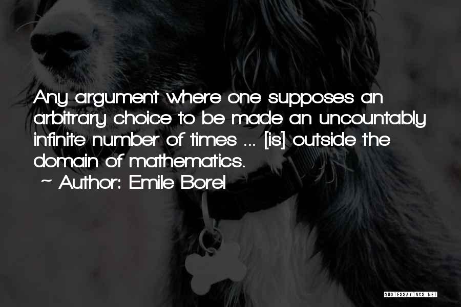 Emile Borel Quotes: Any Argument Where One Supposes An Arbitrary Choice To Be Made An Uncountably Infinite Number Of Times ... [is] Outside