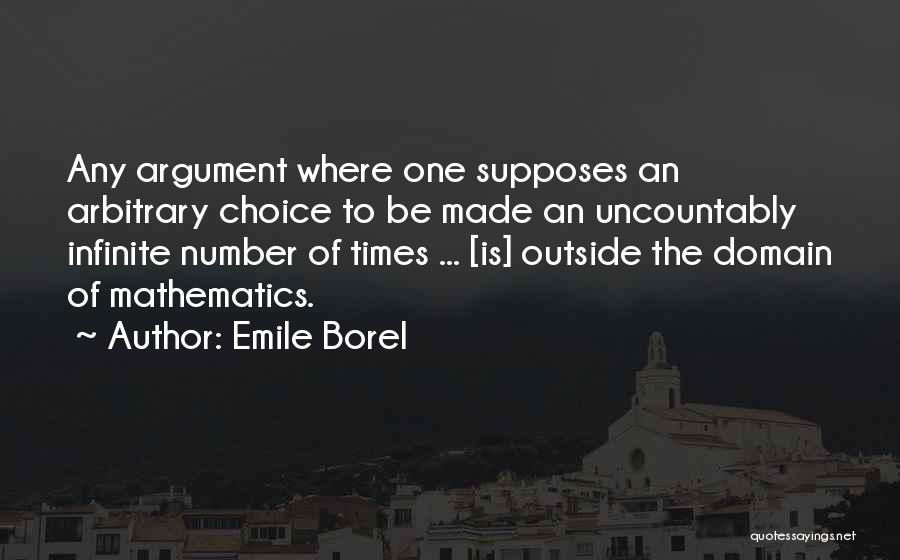 Emile Borel Quotes: Any Argument Where One Supposes An Arbitrary Choice To Be Made An Uncountably Infinite Number Of Times ... [is] Outside