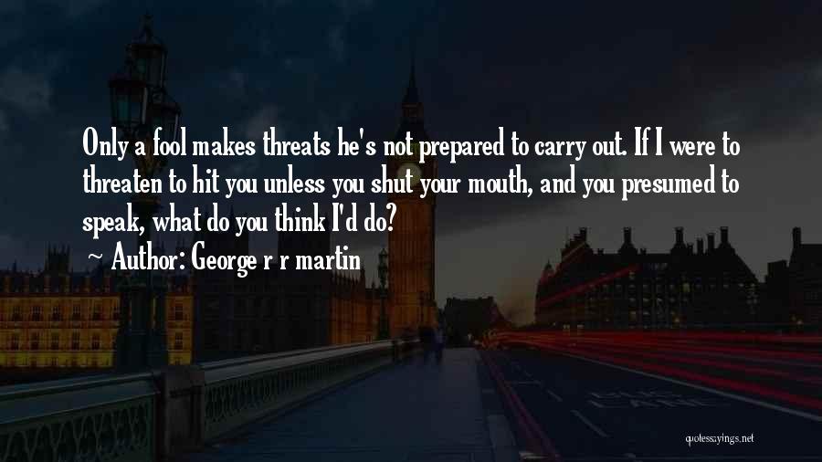 George R R Martin Quotes: Only A Fool Makes Threats He's Not Prepared To Carry Out. If I Were To Threaten To Hit You Unless