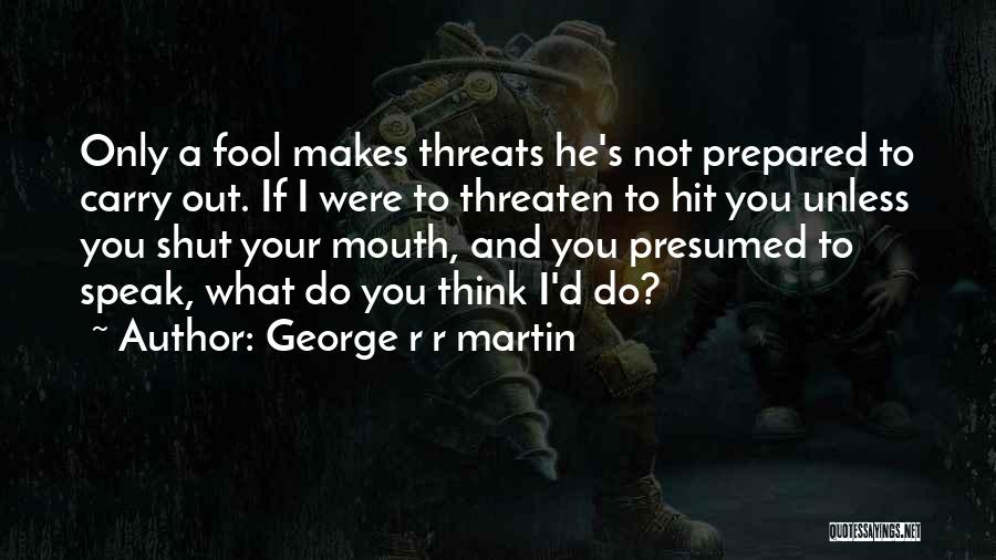 George R R Martin Quotes: Only A Fool Makes Threats He's Not Prepared To Carry Out. If I Were To Threaten To Hit You Unless