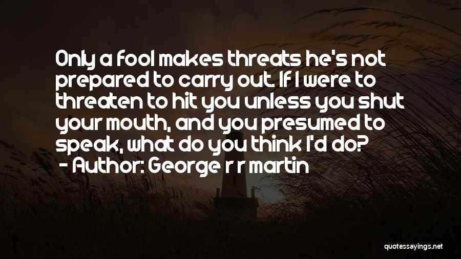 George R R Martin Quotes: Only A Fool Makes Threats He's Not Prepared To Carry Out. If I Were To Threaten To Hit You Unless