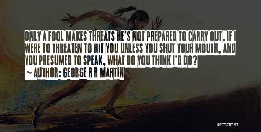 George R R Martin Quotes: Only A Fool Makes Threats He's Not Prepared To Carry Out. If I Were To Threaten To Hit You Unless