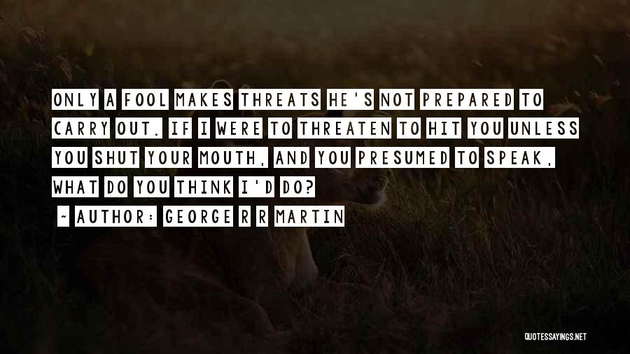 George R R Martin Quotes: Only A Fool Makes Threats He's Not Prepared To Carry Out. If I Were To Threaten To Hit You Unless