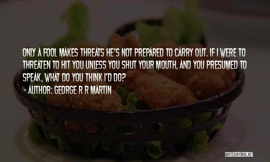 George R R Martin Quotes: Only A Fool Makes Threats He's Not Prepared To Carry Out. If I Were To Threaten To Hit You Unless