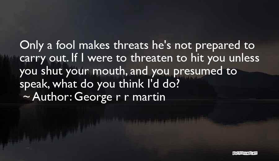 George R R Martin Quotes: Only A Fool Makes Threats He's Not Prepared To Carry Out. If I Were To Threaten To Hit You Unless