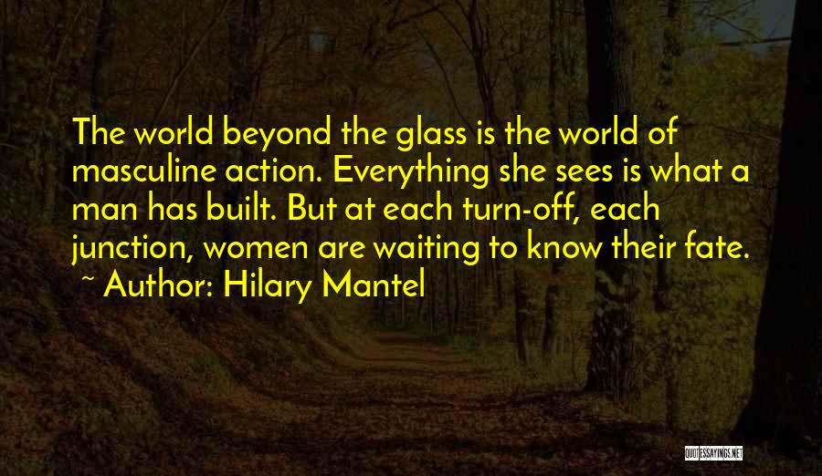 Hilary Mantel Quotes: The World Beyond The Glass Is The World Of Masculine Action. Everything She Sees Is What A Man Has Built.