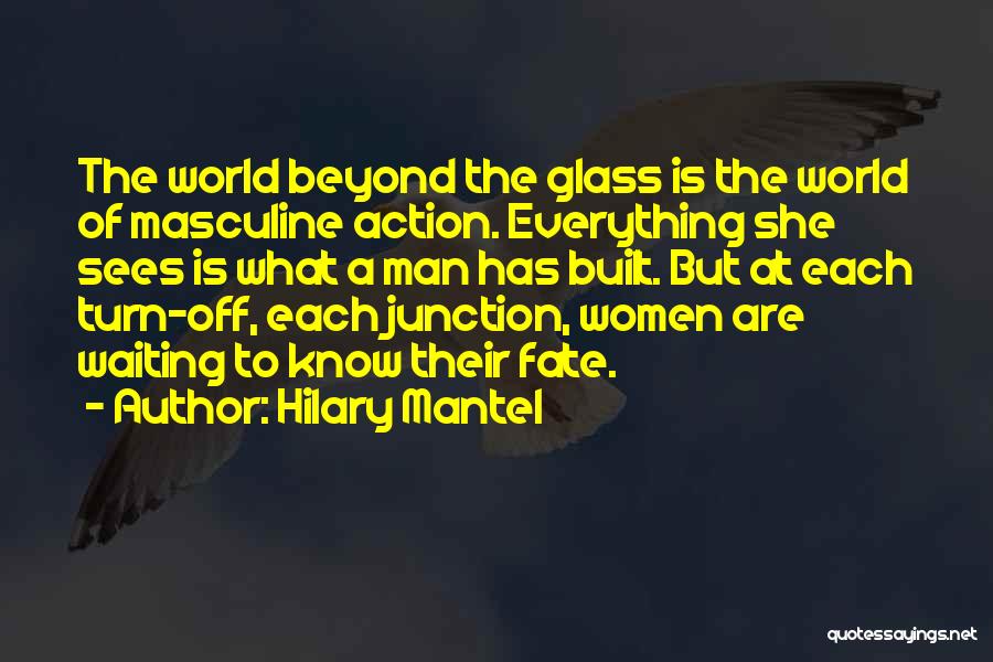 Hilary Mantel Quotes: The World Beyond The Glass Is The World Of Masculine Action. Everything She Sees Is What A Man Has Built.
