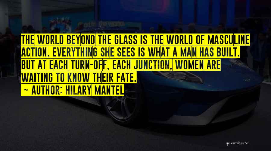Hilary Mantel Quotes: The World Beyond The Glass Is The World Of Masculine Action. Everything She Sees Is What A Man Has Built.