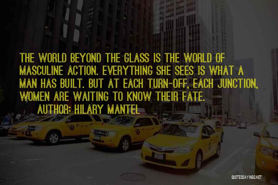 Hilary Mantel Quotes: The World Beyond The Glass Is The World Of Masculine Action. Everything She Sees Is What A Man Has Built.