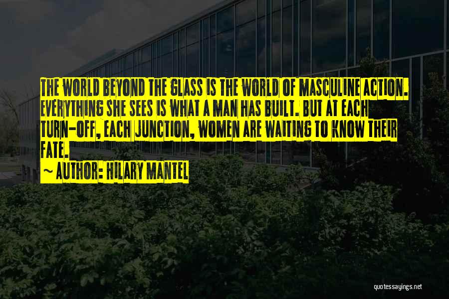 Hilary Mantel Quotes: The World Beyond The Glass Is The World Of Masculine Action. Everything She Sees Is What A Man Has Built.