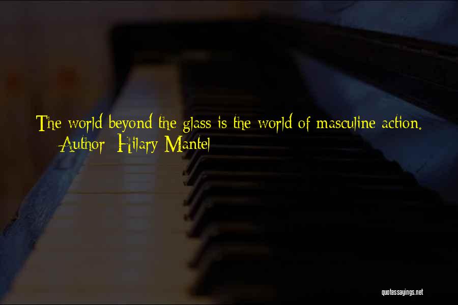 Hilary Mantel Quotes: The World Beyond The Glass Is The World Of Masculine Action. Everything She Sees Is What A Man Has Built.