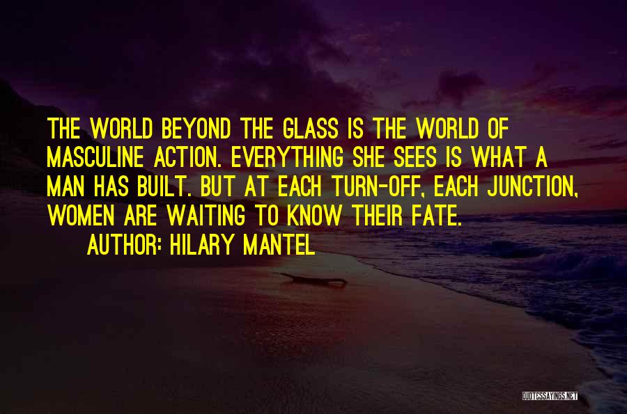 Hilary Mantel Quotes: The World Beyond The Glass Is The World Of Masculine Action. Everything She Sees Is What A Man Has Built.
