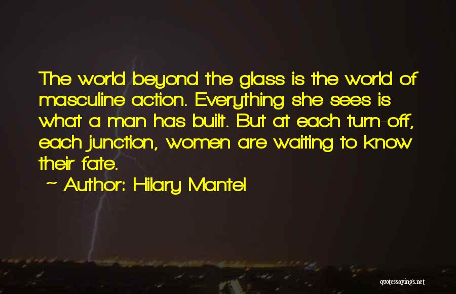 Hilary Mantel Quotes: The World Beyond The Glass Is The World Of Masculine Action. Everything She Sees Is What A Man Has Built.