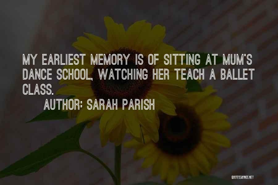 Sarah Parish Quotes: My Earliest Memory Is Of Sitting At Mum's Dance School, Watching Her Teach A Ballet Class.