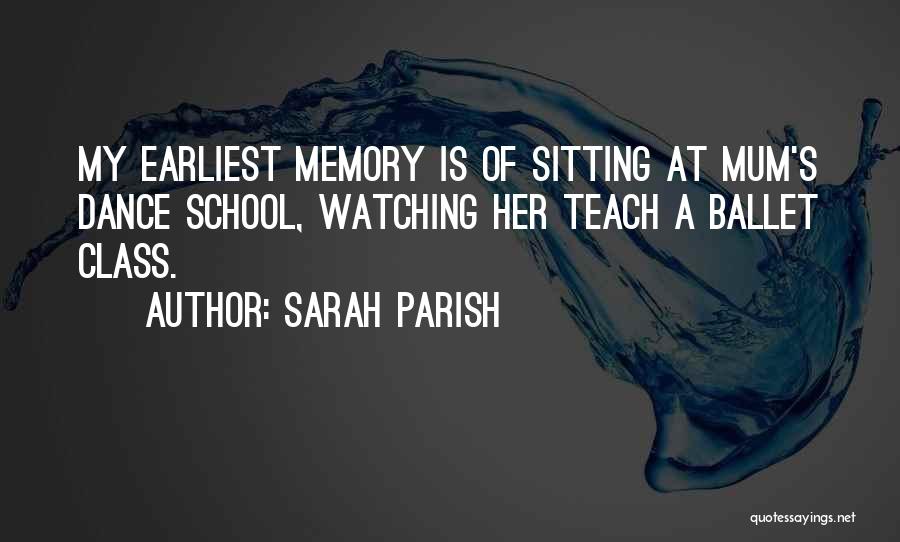 Sarah Parish Quotes: My Earliest Memory Is Of Sitting At Mum's Dance School, Watching Her Teach A Ballet Class.