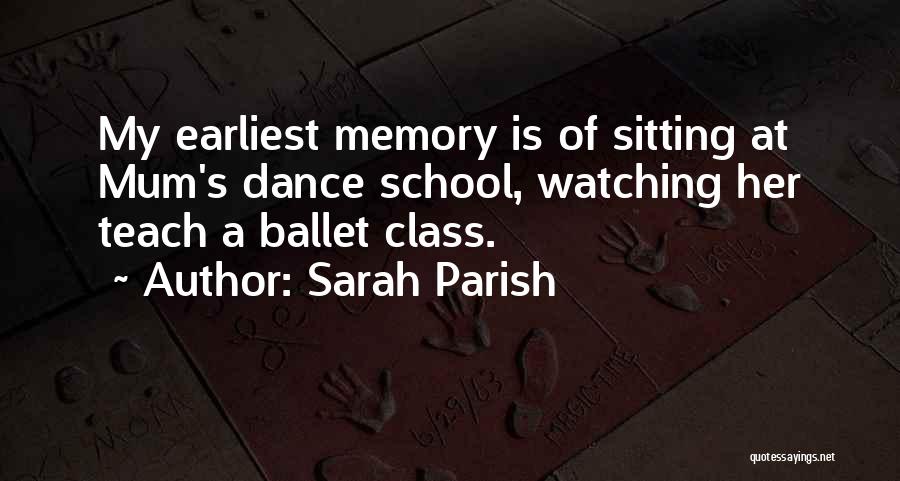 Sarah Parish Quotes: My Earliest Memory Is Of Sitting At Mum's Dance School, Watching Her Teach A Ballet Class.