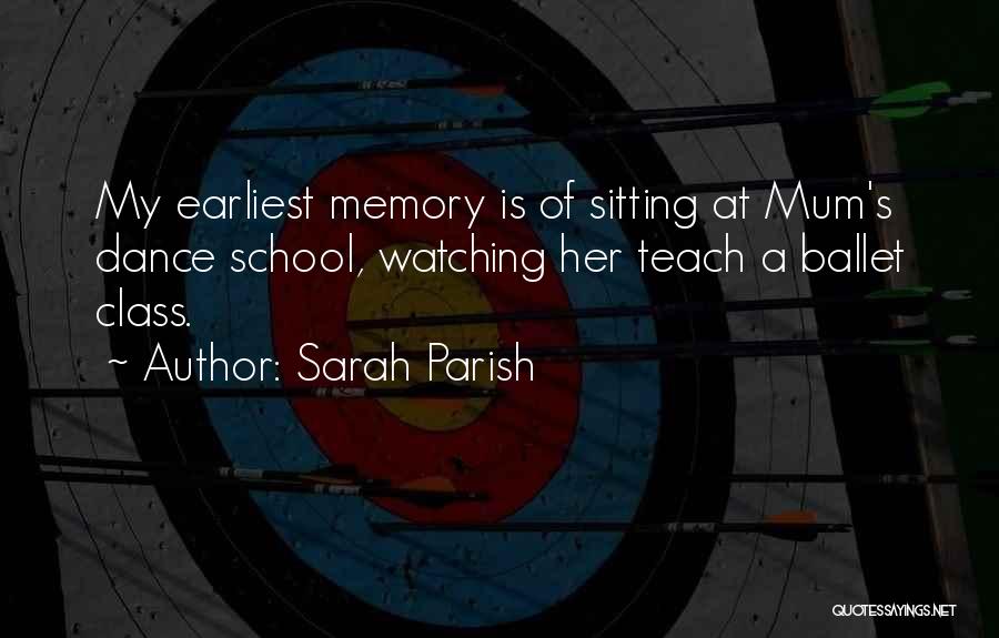 Sarah Parish Quotes: My Earliest Memory Is Of Sitting At Mum's Dance School, Watching Her Teach A Ballet Class.