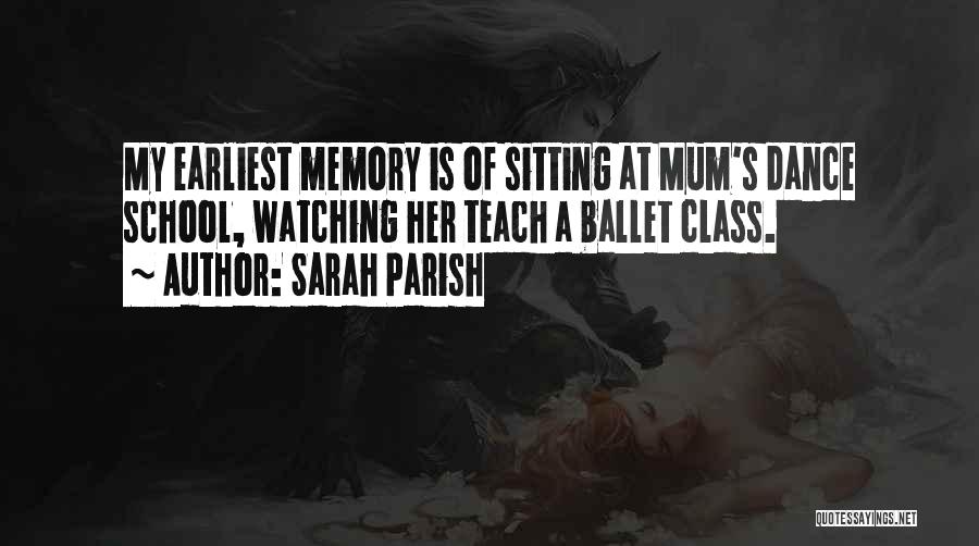 Sarah Parish Quotes: My Earliest Memory Is Of Sitting At Mum's Dance School, Watching Her Teach A Ballet Class.