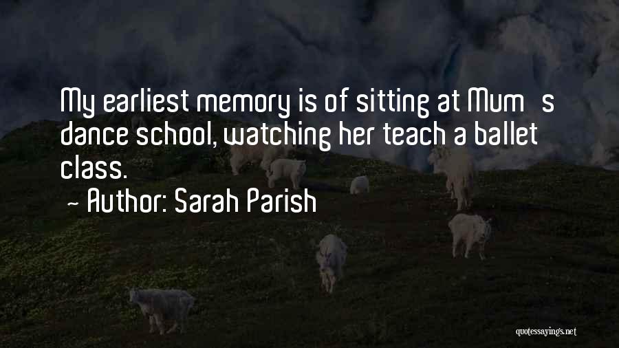 Sarah Parish Quotes: My Earliest Memory Is Of Sitting At Mum's Dance School, Watching Her Teach A Ballet Class.