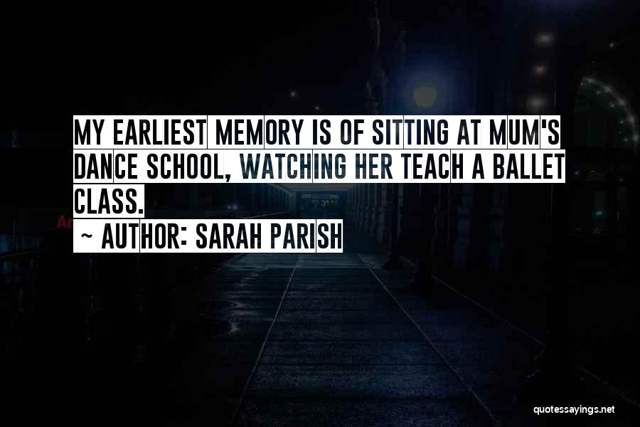 Sarah Parish Quotes: My Earliest Memory Is Of Sitting At Mum's Dance School, Watching Her Teach A Ballet Class.