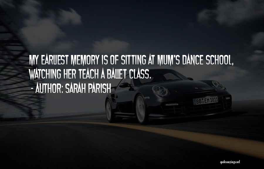 Sarah Parish Quotes: My Earliest Memory Is Of Sitting At Mum's Dance School, Watching Her Teach A Ballet Class.