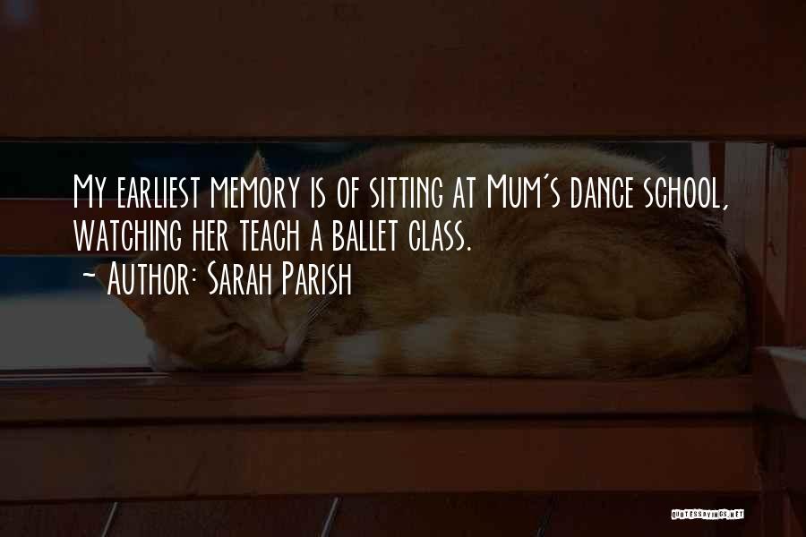 Sarah Parish Quotes: My Earliest Memory Is Of Sitting At Mum's Dance School, Watching Her Teach A Ballet Class.