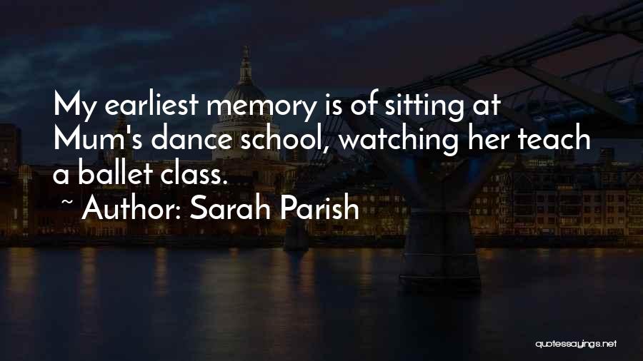 Sarah Parish Quotes: My Earliest Memory Is Of Sitting At Mum's Dance School, Watching Her Teach A Ballet Class.