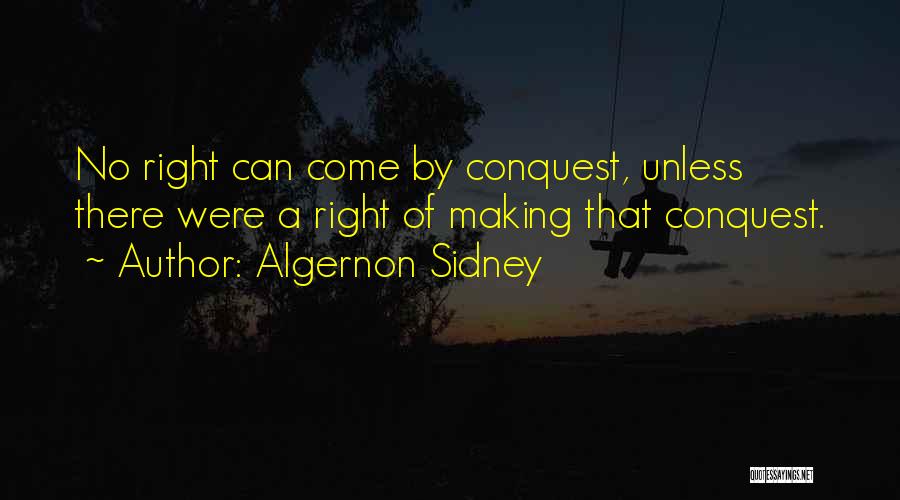 Algernon Sidney Quotes: No Right Can Come By Conquest, Unless There Were A Right Of Making That Conquest.