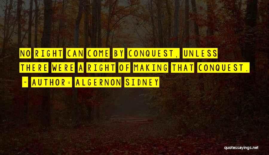 Algernon Sidney Quotes: No Right Can Come By Conquest, Unless There Were A Right Of Making That Conquest.