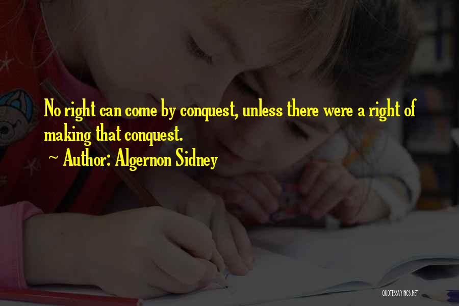 Algernon Sidney Quotes: No Right Can Come By Conquest, Unless There Were A Right Of Making That Conquest.