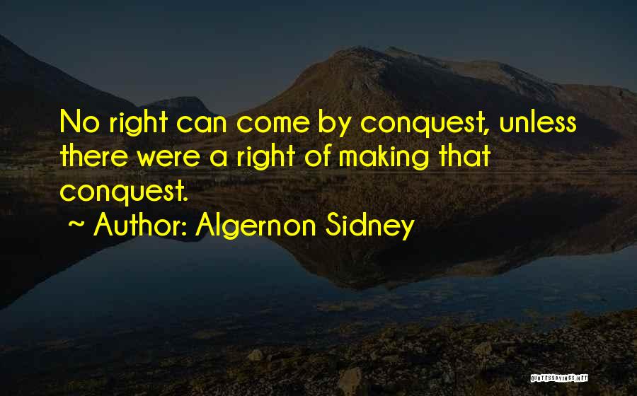 Algernon Sidney Quotes: No Right Can Come By Conquest, Unless There Were A Right Of Making That Conquest.