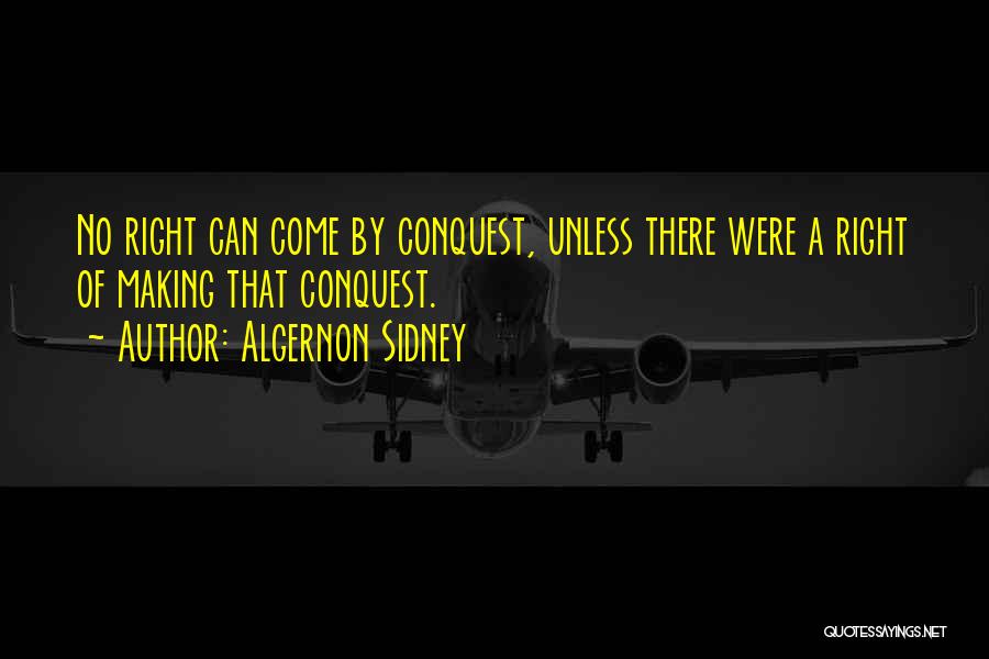 Algernon Sidney Quotes: No Right Can Come By Conquest, Unless There Were A Right Of Making That Conquest.