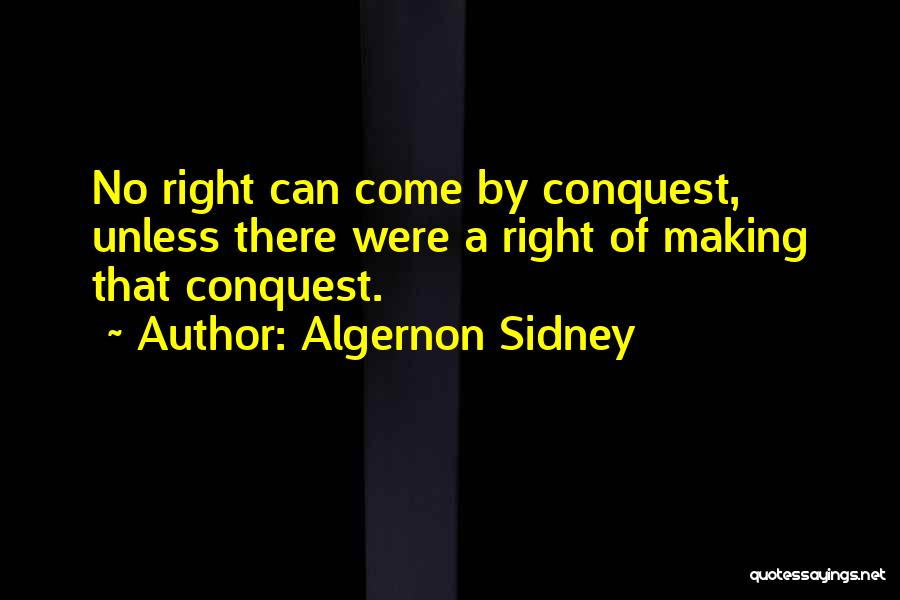 Algernon Sidney Quotes: No Right Can Come By Conquest, Unless There Were A Right Of Making That Conquest.