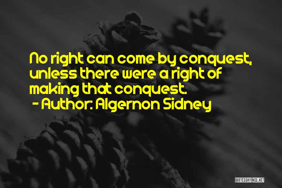 Algernon Sidney Quotes: No Right Can Come By Conquest, Unless There Were A Right Of Making That Conquest.