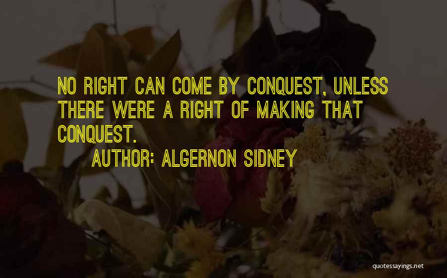 Algernon Sidney Quotes: No Right Can Come By Conquest, Unless There Were A Right Of Making That Conquest.