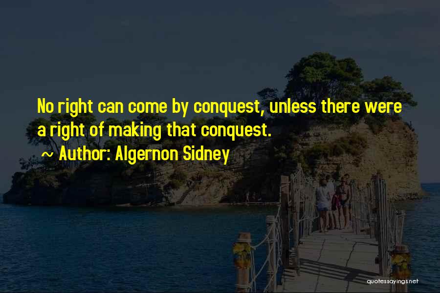 Algernon Sidney Quotes: No Right Can Come By Conquest, Unless There Were A Right Of Making That Conquest.