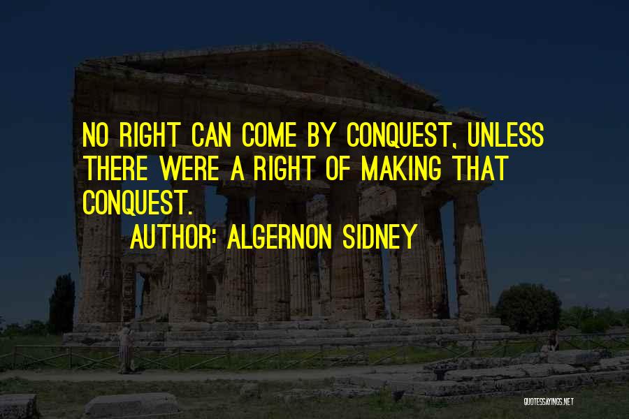 Algernon Sidney Quotes: No Right Can Come By Conquest, Unless There Were A Right Of Making That Conquest.