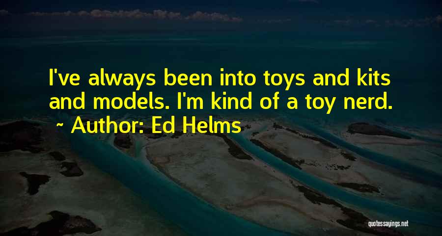 Ed Helms Quotes: I've Always Been Into Toys And Kits And Models. I'm Kind Of A Toy Nerd.