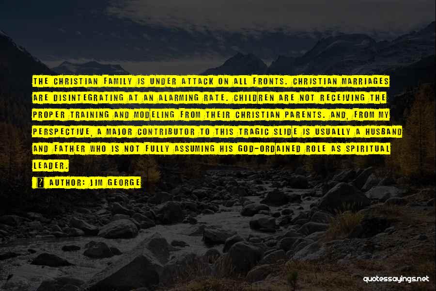 Jim George Quotes: The Christian Family Is Under Attack On All Fronts. Christian Marriages Are Disintegrating At An Alarming Rate. Children Are Not