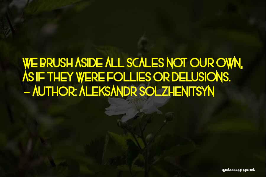 Aleksandr Solzhenitsyn Quotes: We Brush Aside All Scales Not Our Own, As If They Were Follies Or Delusions.