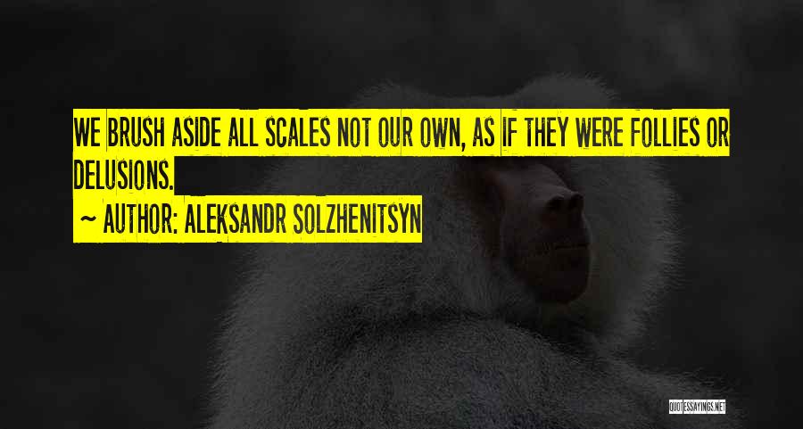 Aleksandr Solzhenitsyn Quotes: We Brush Aside All Scales Not Our Own, As If They Were Follies Or Delusions.