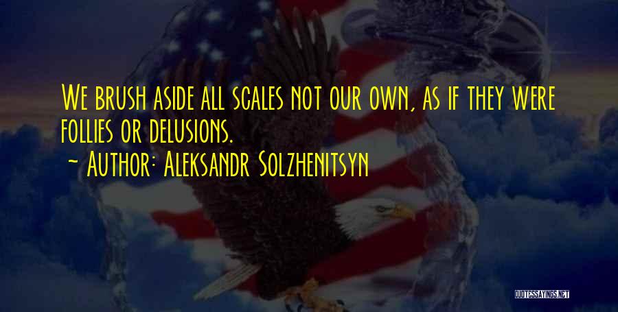 Aleksandr Solzhenitsyn Quotes: We Brush Aside All Scales Not Our Own, As If They Were Follies Or Delusions.