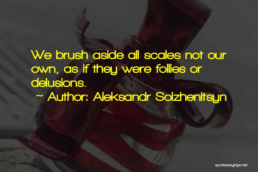 Aleksandr Solzhenitsyn Quotes: We Brush Aside All Scales Not Our Own, As If They Were Follies Or Delusions.