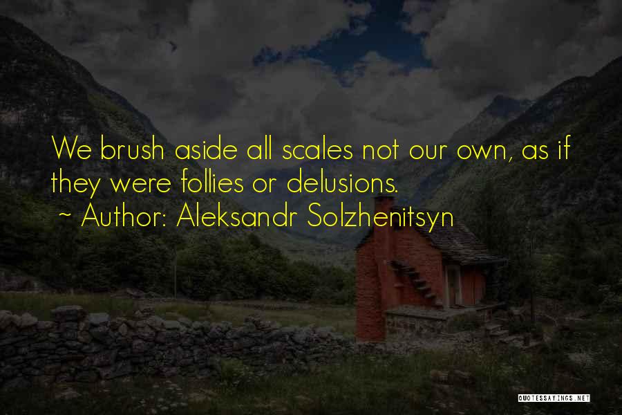 Aleksandr Solzhenitsyn Quotes: We Brush Aside All Scales Not Our Own, As If They Were Follies Or Delusions.